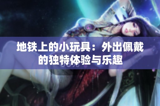 地铁上的小玩具：外出佩戴的独特体验与乐趣