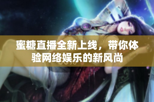 蜜糖直播全新上线，带你体验网络娱乐的新风尚