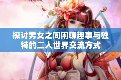 探讨男女之间闲聊趣事与独特的二人世界交流方式