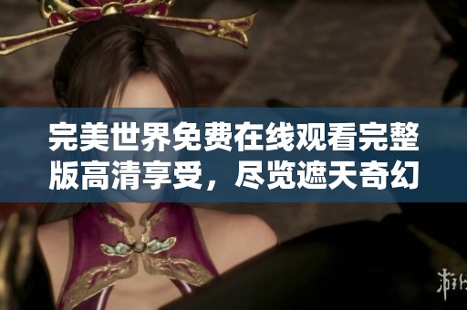 完美世界免费在线观看完整版高清享受，尽览遮天奇幻之旅