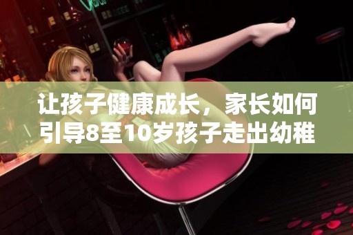 让孩子健康成长，家长如何引导8至10岁孩子走出幼稚期