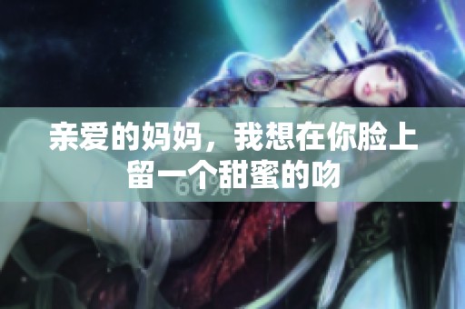 亲爱的妈妈，我想在你脸上留一个甜蜜的吻