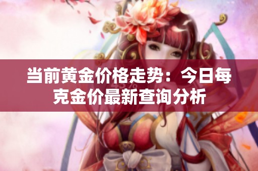 当前黄金价格走势：今日每克金价最新查询分析