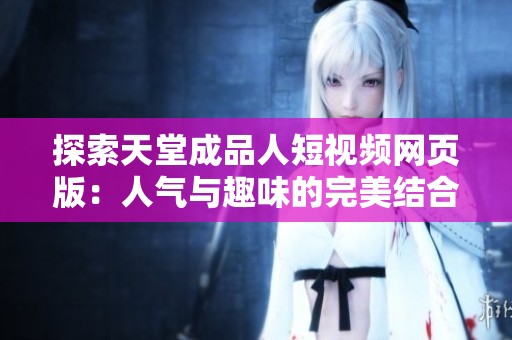 探索天堂成品人短视频网页版：人气与趣味的完美结合