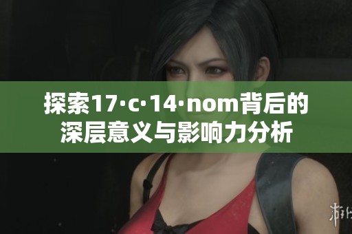 探索17·c·14·nom背后的深层意义与影响力分析