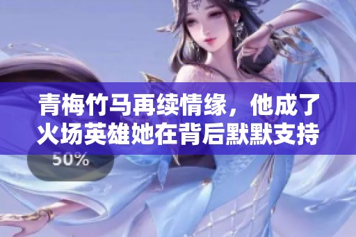 青梅竹马再续情缘，他成了火场英雄她在背后默默支持