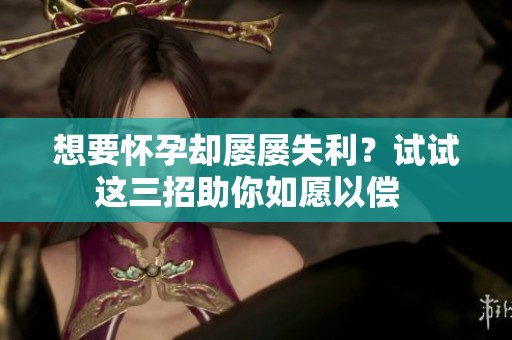 想要怀孕却屡屡失利？试试这三招助你如愿以偿  