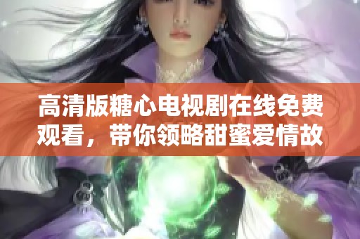 高清版糖心电视剧在线免费观看，带你领略甜蜜爱情故事