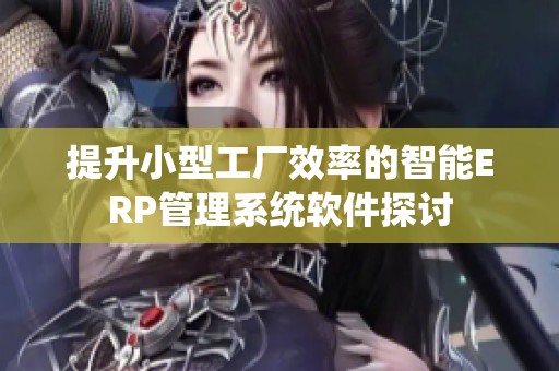 提升小型工厂效率的智能ERP管理系统软件探讨