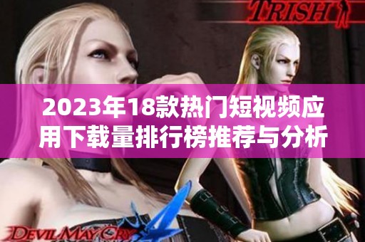 2023年18款热门短视频应用下载量排行榜推荐与分析