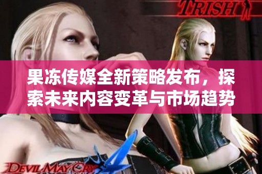 果冻传媒全新策略发布，探索未来内容变革与市场趋势