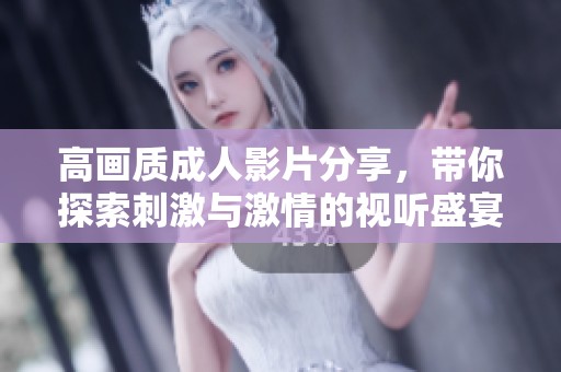 高画质成人影片分享，带你探索刺激与激情的视听盛宴