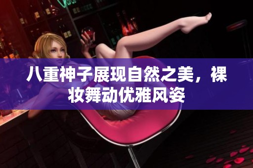 八重神子展现自然之美，裸妆舞动优雅风姿