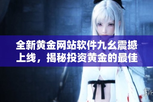 全新黄金网站软件九幺震撼上线，揭秘投资黄金的最佳选择