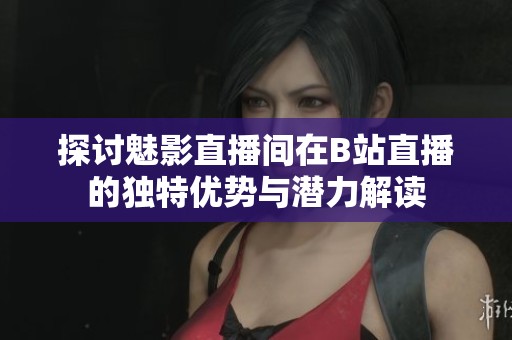探讨魅影直播间在B站直播的独特优势与潜力解读