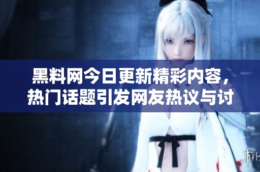 黑料网今日更新精彩内容，热门话题引发网友热议与讨论