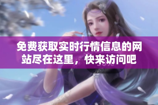 免费获取实时行情信息的网站尽在这里，快来访问吧