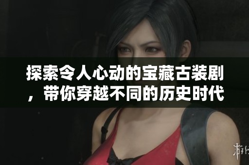 探索令人心动的宝藏古装剧，带你穿越不同的历史时代
