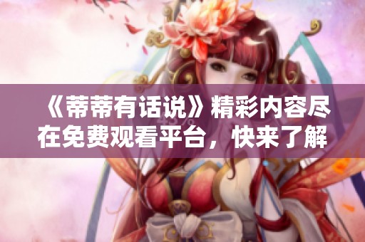 《蒂蒂有话说》精彩内容尽在免费观看平台，快来了解吧！