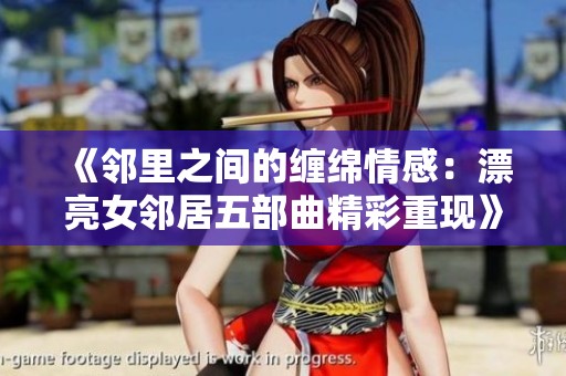《邻里之间的缠绵情感：漂亮女邻居五部曲精彩重现》