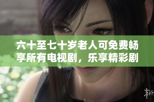 六十至七十岁老人可免费畅享所有电视剧，乐享精彩剧集时光