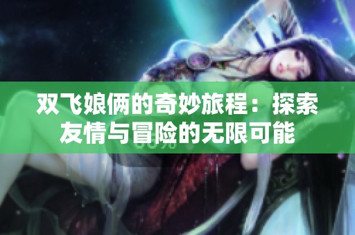 双飞娘俩的奇妙旅程：探索友情与冒险的无限可能