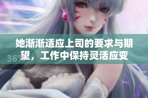 她渐渐适应上司的要求与期望，工作中保持灵活应变
