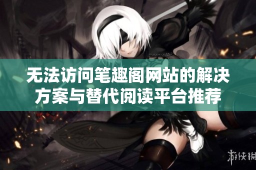 无法访问笔趣阁网站的解决方案与替代阅读平台推荐