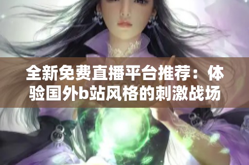 全新免费直播平台推荐：体验国外b站风格的刺激战场直播！