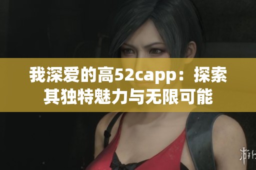 我深爱的高52capp：探索其独特魅力与无限可能