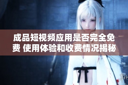 成品短视频应用是否完全免费 使用体验和收费情况揭秘