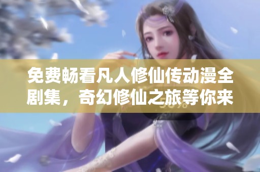 免费畅看凡人修仙传动漫全剧集，奇幻修仙之旅等你来探索
