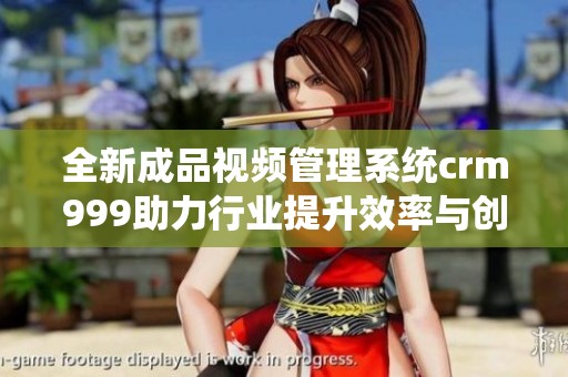 全新成品视频管理系统crm999助力行业提升效率与创意
