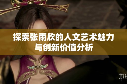 探索张雨欣的人文艺术魅力与创新价值分析