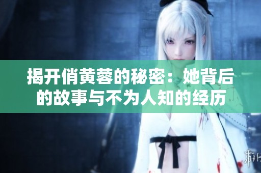 揭开俏黄蓉的秘密：她背后的故事与不为人知的经历