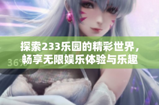 探索233乐园的精彩世界，畅享无限娱乐体验与乐趣