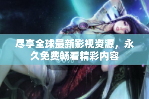 尽享全球最新影视资源，永久免费畅看精彩内容