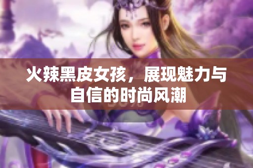 火辣黑皮女孩，展现魅力与自信的时尚风潮