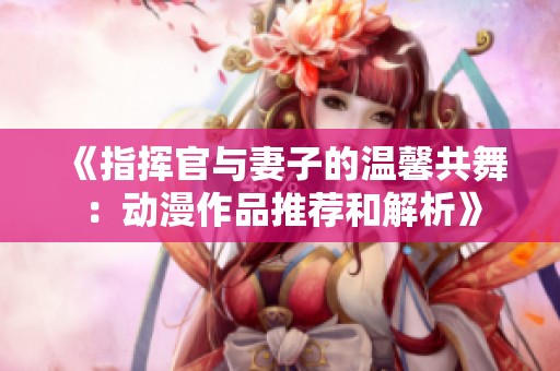 《指挥官与妻子的温馨共舞：动漫作品推荐和解析》