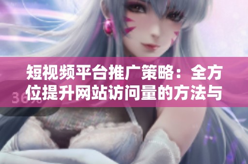 短视频平台推广策略：全方位提升网站访问量的方法与技巧