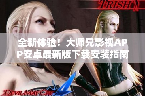 全新体验！大师兄影视APP安卓最新版下载安装指南