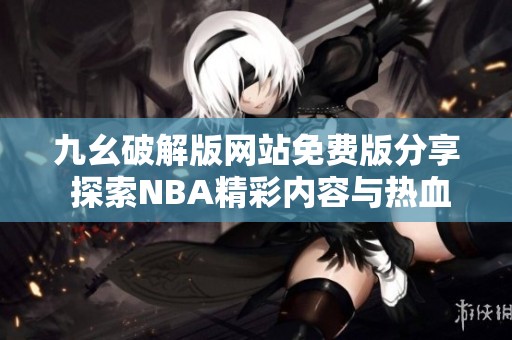 九幺破解版网站免费版分享 探索NBA精彩内容与热血赛事