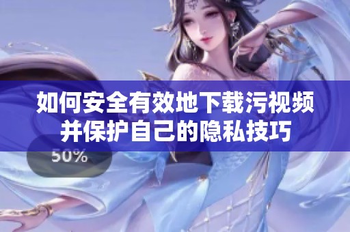 如何安全有效地下载污视频并保护自己的隐私技巧