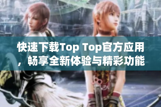 快速下载Top Top官方应用，畅享全新体验与精彩功能