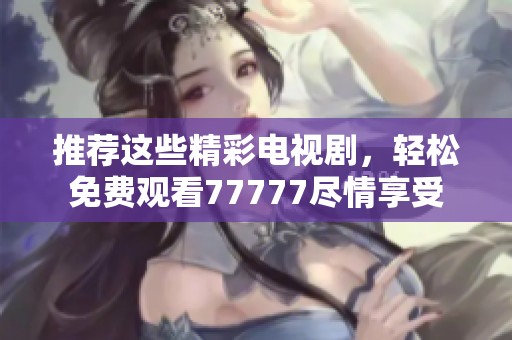 推荐这些精彩电视剧，轻松免费观看77777尽情享受
