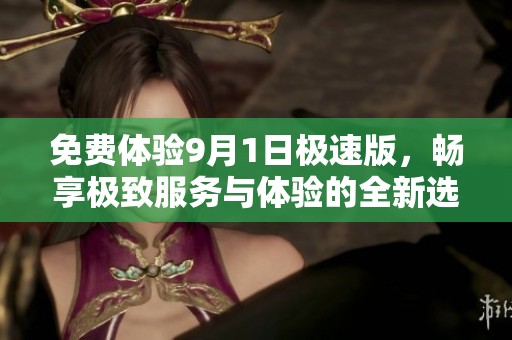 免费体验9月1日极速版，畅享极致服务与体验的全新选择
