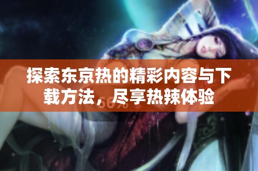 探索东京热的精彩内容与下载方法，尽享热辣体验