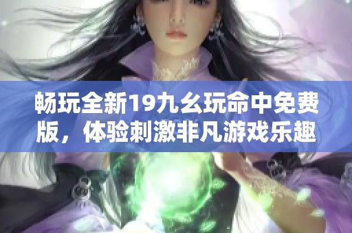 畅玩全新19九幺玩命中免费版，体验刺激非凡游戏乐趣