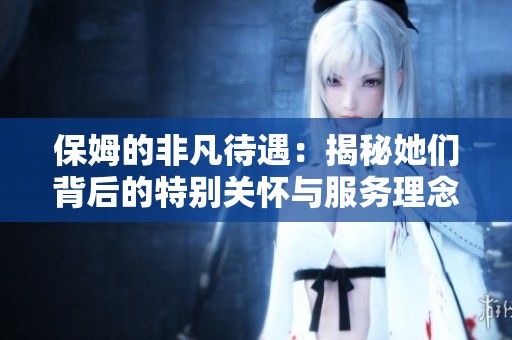 保姆的非凡待遇：揭秘她们背后的特别关怀与服务理念