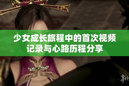 少女成长旅程中的首次视频记录与心路历程分享